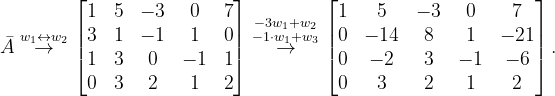 \dpi{120} \bar{A}\overset{w_{1}\leftrightarrow w_{2}}{\rightarrow }\begin{bmatrix} 1 & 5 & -3 &0 &7 \\ 3 & 1 &-1 & 1 & 0\\ 1&3 &0 & -1 &1 \\ 0& 3 & 2&1 &2 \end{bmatrix}\overset{-3w_{1}+w_{2}}{\overset{-1\cdot w_{1}+w_{3}}{\rightarrow}}\begin{bmatrix} 1 & 5 & -3 & 0 & 7\\ 0 & -14 & 8 & 1 & -21\\ 0 & -2 & 3 & -1 & -6\\ 0&3 & 2 &1 & 2 \end{bmatrix}.
